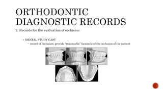 2. Records for the evaluation of occlusion
 DENTAL STUDY CAST
- record of occlusion; provide “reasonable” facsimile of the occlusion of the patient
 
