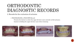 2. Records for the evaluation of occlusion
 POLYSILOXANE or WAX BITE Record
- Permits the dentist to relate the upper & lower casts correctly in full occlusion.
- Assists in holding the upper & lower casts when trimming
 
