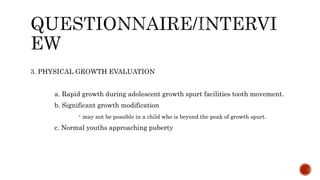 3. PHYSICAL GROWTH EVALUATION
a. Rapid growth during adolescent growth spurt facilities tooth movement.
b. Significant growth modification
- may not be possible in a child who is beyond the peak of growth spurt.
c. Normal youths approaching puberty
 