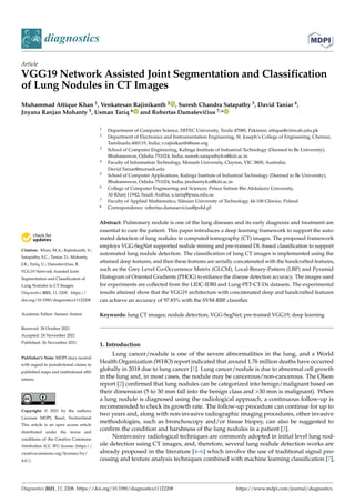 diagnostics
Article
VGG19 Network Assisted Joint Segmentation and Classification
of Lung Nodules in CT Images
Muhammad Attique Khan 1, Venkatesan Rajinikanth 2 , Suresh Chandra Satapathy 3, David Taniar 4,
Jnyana Ranjan Mohanty 5, Usman Tariq 6 and Robertas Damaševičius 7,*


Citation: Khan, M.A.; Rajinikanth, V.;
Satapathy, S.C.; Taniar, D.; Mohanty,
J.R.; Tariq, U.; Damaševičius, R.
VGG19 Network Assisted Joint
Segmentation and Classification of
Lung Nodules in CT Images.
Diagnostics 2021, 11, 2208. https://
doi.org/10.3390/diagnostics11122208
Academic Editor: Sameer Ántani
Received: 28 October 2021
Accepted: 24 November 2021
Published: 26 November 2021
Publisher’s Note: MDPI stays neutral
with regard to jurisdictional claims in
published maps and institutional affil-
iations.
Copyright: © 2021 by the authors.
Licensee MDPI, Basel, Switzerland.
This article is an open access article
distributed under the terms and
conditions of the Creative Commons
Attribution (CC BY) license (https://
creativecommons.org/licenses/by/
4.0/).
1 Department of Computer Science, HITEC University, Taxila 47080, Pakistan; attique@ciitwah.edu.pk
2 Department of Electronics and Instrumentation Engineering, St. Joseph’s College of Engineering, Chennai,
Tamilnadu 600119, India; v.rajinikanth@ieee.org
3 School of Computer Engineering, Kalinga Institute of Industrial Technology (Deemed to Be University),
Bhubaneswar, Odisha 751024, India; suresh.satapathyfcs@kiit.ac.in
4 Faculty of Information Technology, Monash University, Clayton, VIC 3800, Australia;
David.Taniar@monash.edu
5 School of Computer Applications, Kalinga Institute of Industrial Technology (Deemed to Be University),
Bhubaneswar, Odisha 751024, India; jmohantyfca@kiit.ac.in
6 College of Computer Engineering and Sciences, Prince Sattam Bin Abdulaziz University,
Al-Kharj 11942, Saudi Arabia; u.tariq@psau.edu.sa
7 Faculty of Applied Mathematics, Silesian University of Technology, 44-100 Gliwice, Poland
* Correspondence: robertas.damasevicius@polsl.pl
Abstract: Pulmonary nodule is one of the lung diseases and its early diagnosis and treatment are
essential to cure the patient. This paper introduces a deep learning framework to support the auto-
mated detection of lung nodules in computed tomography (CT) images. The proposed framework
employs VGG-SegNet supported nodule mining and pre-trained DL-based classification to support
automated lung nodule detection. The classification of lung CT images is implemented using the
attained deep features, and then these features are serially concatenated with the handcrafted features,
such as the Grey Level Co-Occurrence Matrix (GLCM), Local-Binary-Pattern (LBP) and Pyramid
Histogram of Oriented Gradients (PHOG) to enhance the disease detection accuracy. The images used
for experiments are collected from the LIDC-IDRI and Lung-PET-CT-Dx datasets. The experimental
results attained show that the VGG19 architecture with concatenated deep and handcrafted features
can achieve an accuracy of 97.83% with the SVM-RBF classifier.
Keywords: lung CT images; nodule detection; VGG-SegNet; pre-trained VGG19; deep learning
1. Introduction
Lung cancer/nodule is one of the severe abnormalities in the lung, and a World
Health Organization (WHO) report indicated that around 1.76 million deaths have occurred
globally in 2018 due to lung cancer [1]. Lung cancer/nodule is due to abnormal cell growth
in the lung and, in most cases, the nodule may be cancerous/non-cancerous. The Olson
report [2] confirmed that lung nodules can be categorized into benign/malignant based on
their dimension (5 to 30 mm fall into the benign class and 30 mm is malignant). When
a lung nodule is diagnosed using the radiological approach, a continuous follow-up is
recommended to check its growth rate. The follow-up procedure can continue for up to
two years and, along with non-invasive radiographic imaging procedures, other invasive
methodologies, such as bronchoscopy and/or tissue biopsy, can also be suggested to
confirm the condition and harshness of the lung nodules in a patient [3].
Noninvasive radiological techniques are commonly adopted in initial level lung nod-
ule detection using CT images, and, therefore, several lung nodule detection works are
already proposed in the literature [4–6] which involve the use of traditional signal pro-
cessing and texture analysis techniques combined with machine learning classification [7],
Diagnostics 2021, 11, 2208. https://doi.org/10.3390/diagnostics11122208 https://www.mdpi.com/journal/diagnostics
 