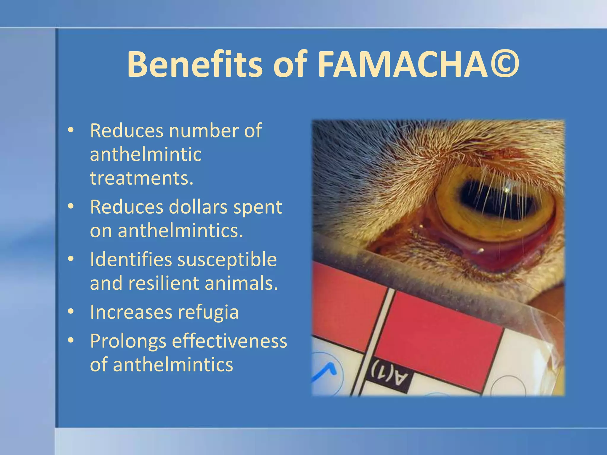 Benefits of FAMACHA©Reduces number of anthelmintic treatments.  Reduces dollars spent on anthelmintics.Identifies susceptible and resilient animals.Increases refugia Prolongs effectiveness of anthelmintics