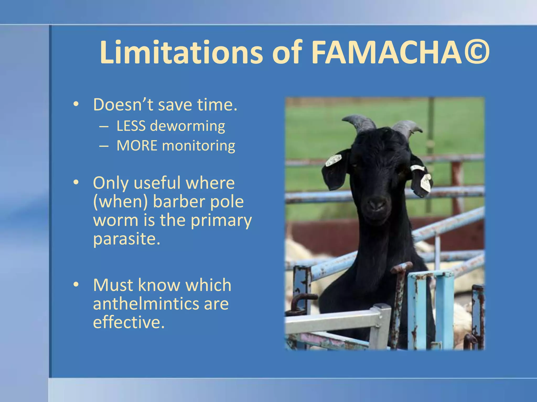 Limitations of FAMACHA©Doesn’t save time.LESS dewormingMORE monitoringOnly useful where (when) barber pole worm is the primary parasite.Must know which anthelmintics are effective.