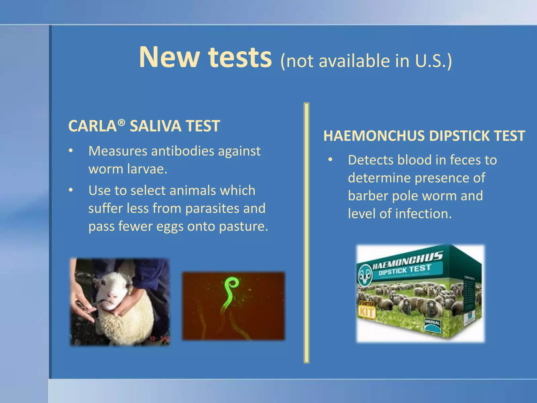 New tests (not available in U.S.)CARLA® SALIVA TESTHAEMONCHUS DIPSTICK TESTMeasures antibodies against worm larvae.Use to select animals which suffer less from parasites and pass fewer eggs onto pasture.Detects blood in feces to determine presence of barber pole worm and level of infection.