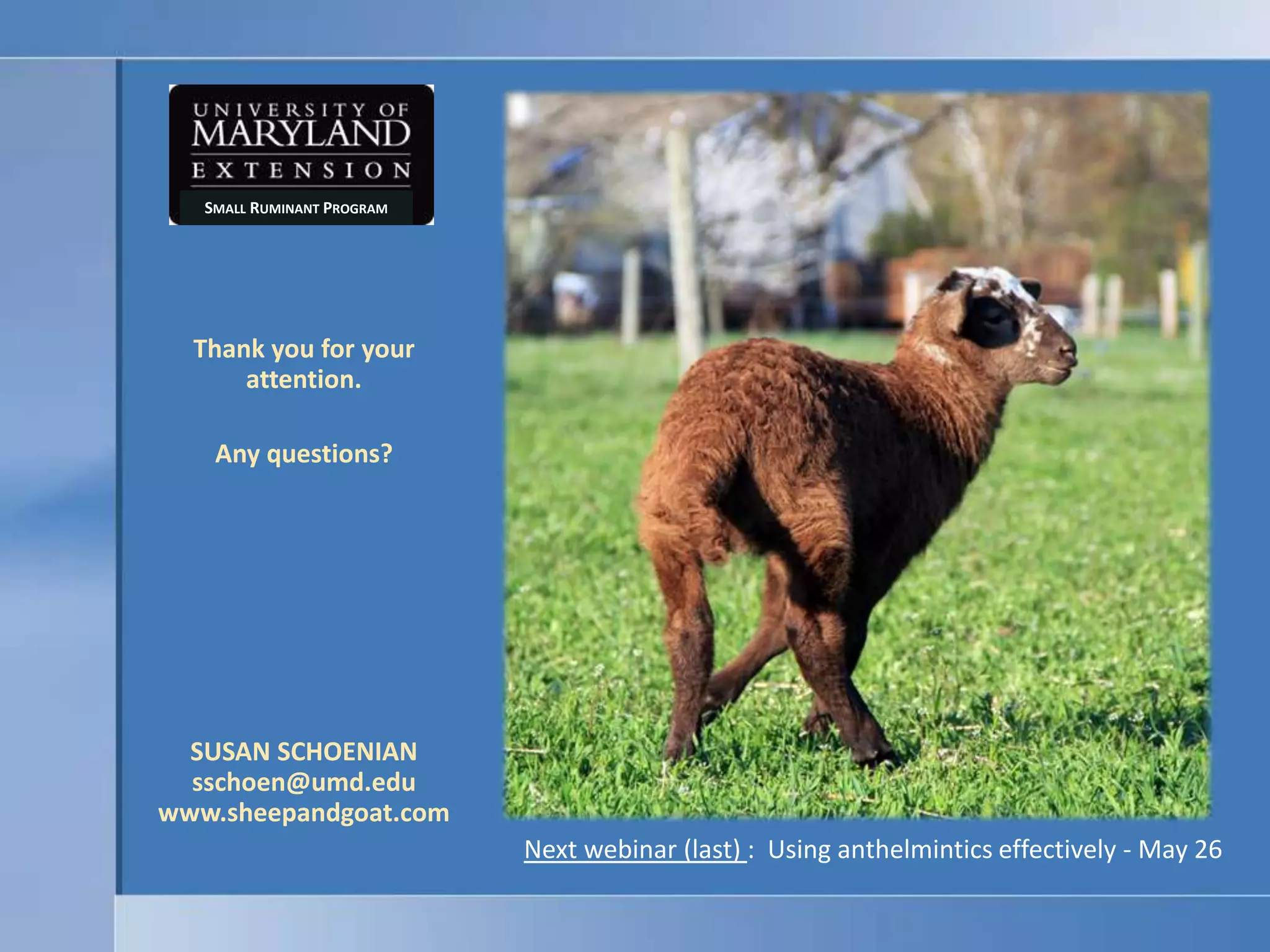 Small Ruminant ProgramThank you for your attention.Any questions?SUSAN SCHOENIANsschoen@umd.eduwww.sheepandgoat.comNext webinar (last) :  Using anthelmintics effectively - May 26