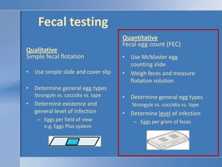 Fecal testing<br />QuantitativeFecal egg count (FEC)<br />QualitativeSimple fecal flotation<br />Use McMaster egg counting...