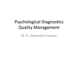 Psychological	
  Diagnos.cs	
  
Quality	
  Management	
  
M.	
  Sc.	
  Alexandra	
  Faessler	
  
 