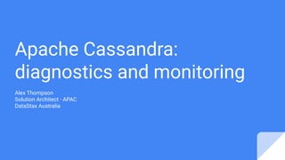 Apache Cassandra:
diagnostics and monitoring
Alex Thompson
Solution Architect - APAC
DataStax Australia
 