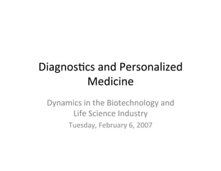 Diagnos(cs	
  and	
  Personalized	
  
Medicine	
  
Dynamics	
  in	
  the	
  Biotechnology	
  and	
  
Life	
  Science	
  Industry	
  
Tuesday,	
  February	
  6,	
  2007	
  
 