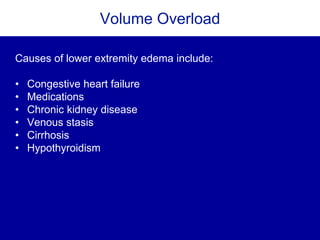 Volume Overload
Causes of lower extremity edema include:
• Congestive heart failure
• Medications
• Chronic kidney disease
• Venous stasis
• Cirrhosis
• Hypothyroidism
 