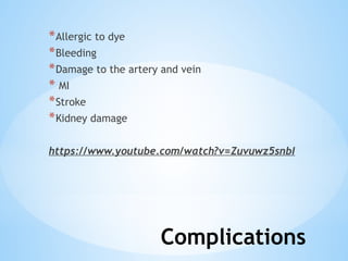 Complications
*Allergic to dye
*Bleeding
*Damage to the artery and vein
* MI
*Stroke
*Kidney damage
https://www.youtube.com/watch?v=Zuvuwz5snbI
 