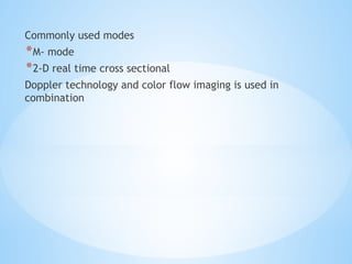 Commonly used modes
*M- mode
*2-D real time cross sectional
Doppler technology and color flow imaging is used in
combination
 