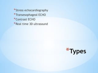*Types
*Stress echocardiography
*Transesophageal ECHO
*Contrast ECHO
*Real time 3D ultrasound
 