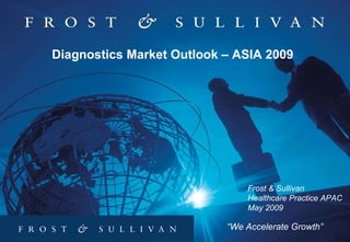 “ We Accelerate Growth” Diagnostics Market Outlook – ASIA 2009 Frost & Sullivan  Healthcare Practice APAC May 2009 