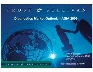 Partnering with clients to create innovative growth strategies




Diagnostics Market Outlook – ASIA 2009




                                                                           Frost & Sullivan
                                                                           Healthcare Practice APAC
                                                                           May 2009

                                                                      “We Accelerate Growth”
 
