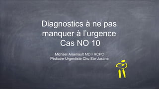 Diagnostics à ne pas
manquer à l’urgence
Cas NO 10
Michael Arsenault MD FRCPC
Pédiatre-Urgentiste Chu Ste-Justine