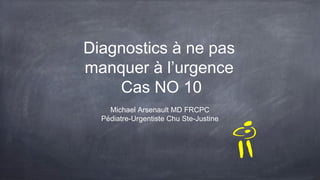 Diagnostics à ne pas
manquer à l’urgence
Cas NO 10
Michael Arsenault MD FRCPC
Pédiatre-Urgentiste Chu Ste-Justine
 