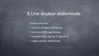 5.Une douleur abdominale
Enfant de 5 ans
Fièvre à 40 depuis 24 heures
Aucun sx IVRS, pas de toux
S’hydrate bien, pas de Vº pas de Dº
Légère douleur abdominale
2