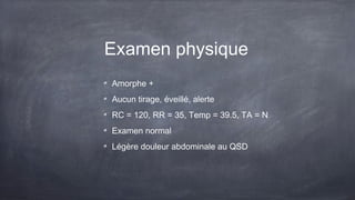 Examen physique
Amorphe +
Aucun tirage, éveillé, alerte
RC = 120, RR = 35, Temp = 39.5, TA = N
Examen normal
Légère douleur abdominale au QSD