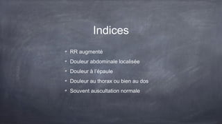 Indices
RR augmenté
Douleur abdominale localisée
Douleur à l’épaule
Douleur au thorax ou bien au dos
Souvent auscultation normale
