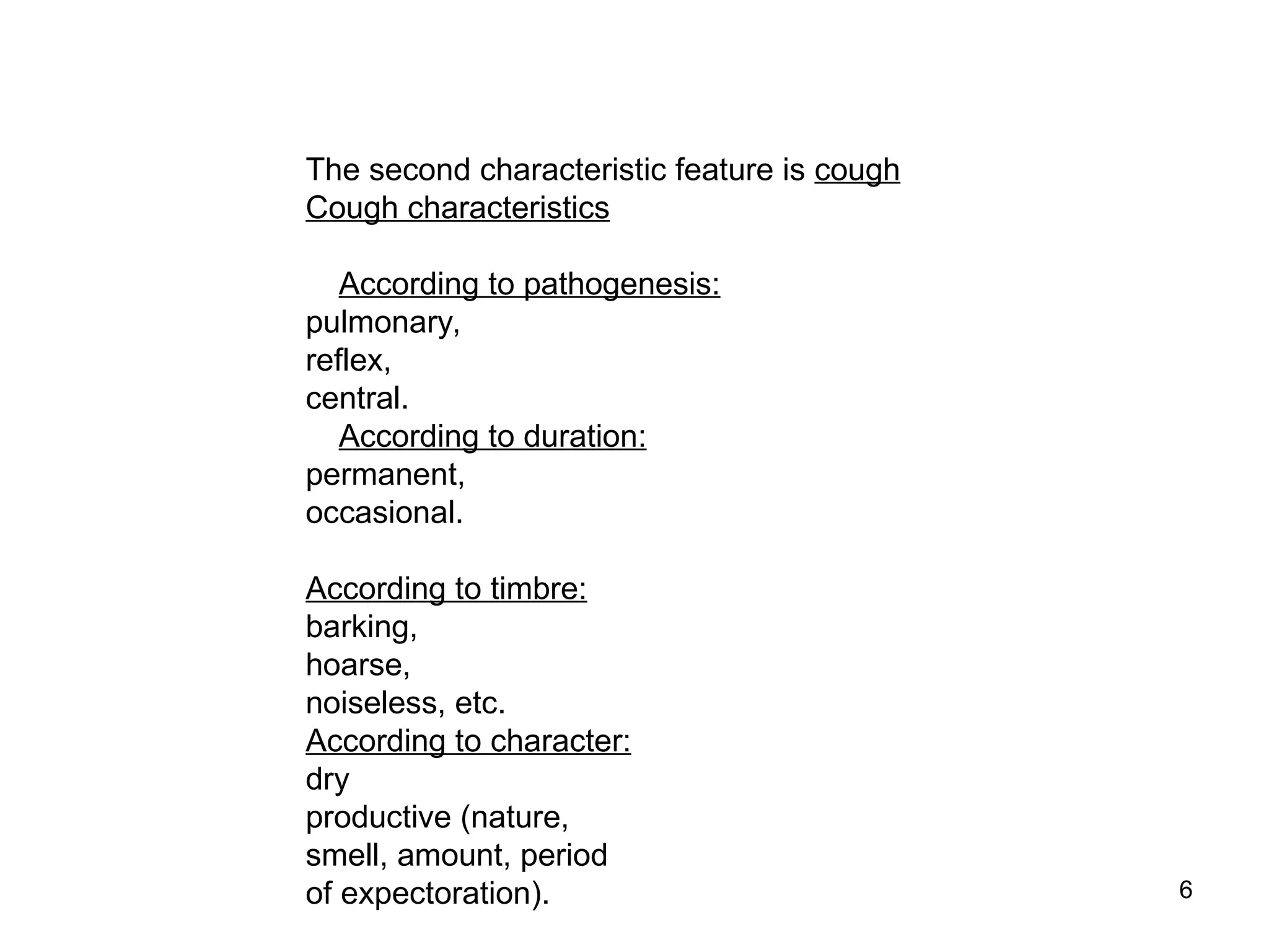 6
The second characteristic feature is cough
Cough characteristics
According to pathogenesis:
pulmonary,
reflex,
central.
According to duration:
permanent,
occasional.
According to timbre:
barking,
hoarse,
noiseless, etc.
According to character:
dry
productive (nature,
smell, amount, period
of expectoration).
 