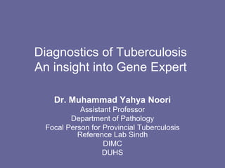 Diagnostics of Tuberculosis
An insight into Gene Expert
Dr. Muhammad Yahya Noori
Assistant Professor
Department of Pathology
Focal Person for Provincial Tuberculosis
Reference Lab Sindh
DIMC
DUHS
 