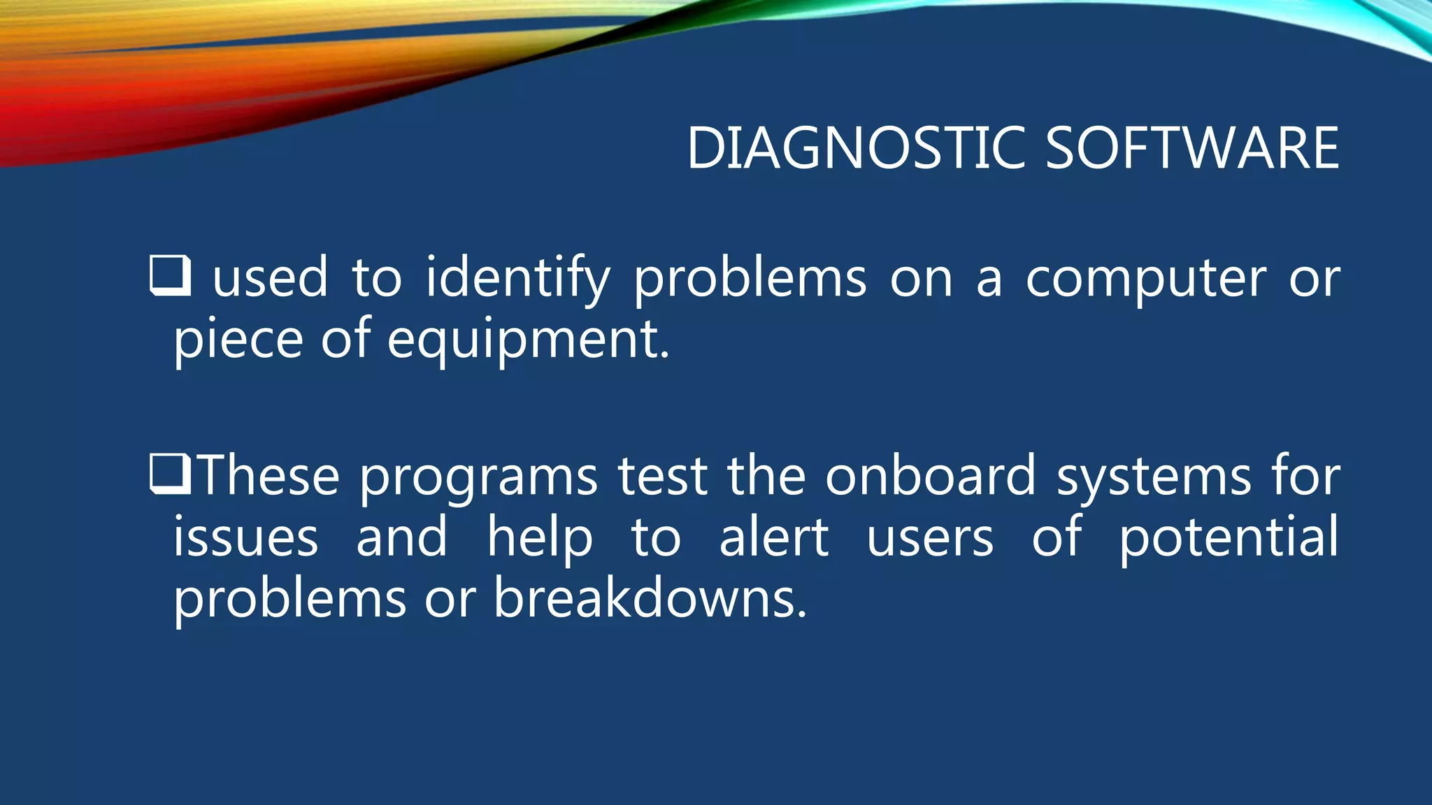 DIAGNOSTIC SOFTWARE
used to identify problems on a computer or
piece of equipment.
These programs test the onboard systems for
issues and help to alert users of potential
problems or breakdowns.