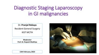 Diagnostic Staging Laparoscopy
in GI malignancies
Dr. Pranjal Rokaya
Resident General Surgery
KIST MCTH
Moderator
Prof. Dr. Rupesh Mukhiya
13th February, 2023
 