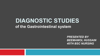 DIAGNOSTIC STUDIES
of the Gastrointestinal system
PRESENTED BY
BEEMAMOL HUSSAIN
40TH BSC NURSING
 