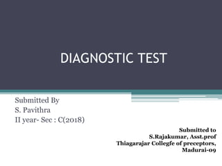 DIAGNOSTIC TEST
Submitted By
S. Pavithra
II year- Sec : C(2018)
Submitted to
S.Rajakumar, Asst.prof
Thiagarajar Collegfe of preceptors,
Madurai-09
 