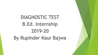 DIAGNOSTIC TEST
B.Ed. Internship
2019-20
By Rupinder Kaur Bajwa
 