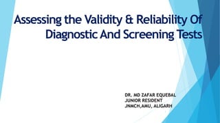 Assessing the Validity & Reliability Of
DiagnosticAnd Screening Tests
DR. MD ZAFAR EQUEBAL
JUNIOR RESIDENT
JNMCH,AMU, ALIGARH
1
 