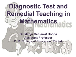 Diagnostic Test and
Remedial Teaching in
Mathematics
Dr. Manju Gehlawat Hooda
Assistant Professor
C. R. College of Education, Rohtak
 