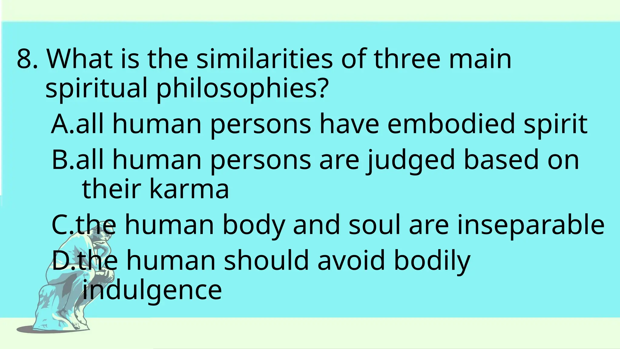 8. What is the similarities of three main
spiritual philosophies?
A.all human persons have embodied spirit
B.all human persons are judged based on
their karma
C.the human body and soul are inseparable
D.the human should avoid bodily
indulgence
 