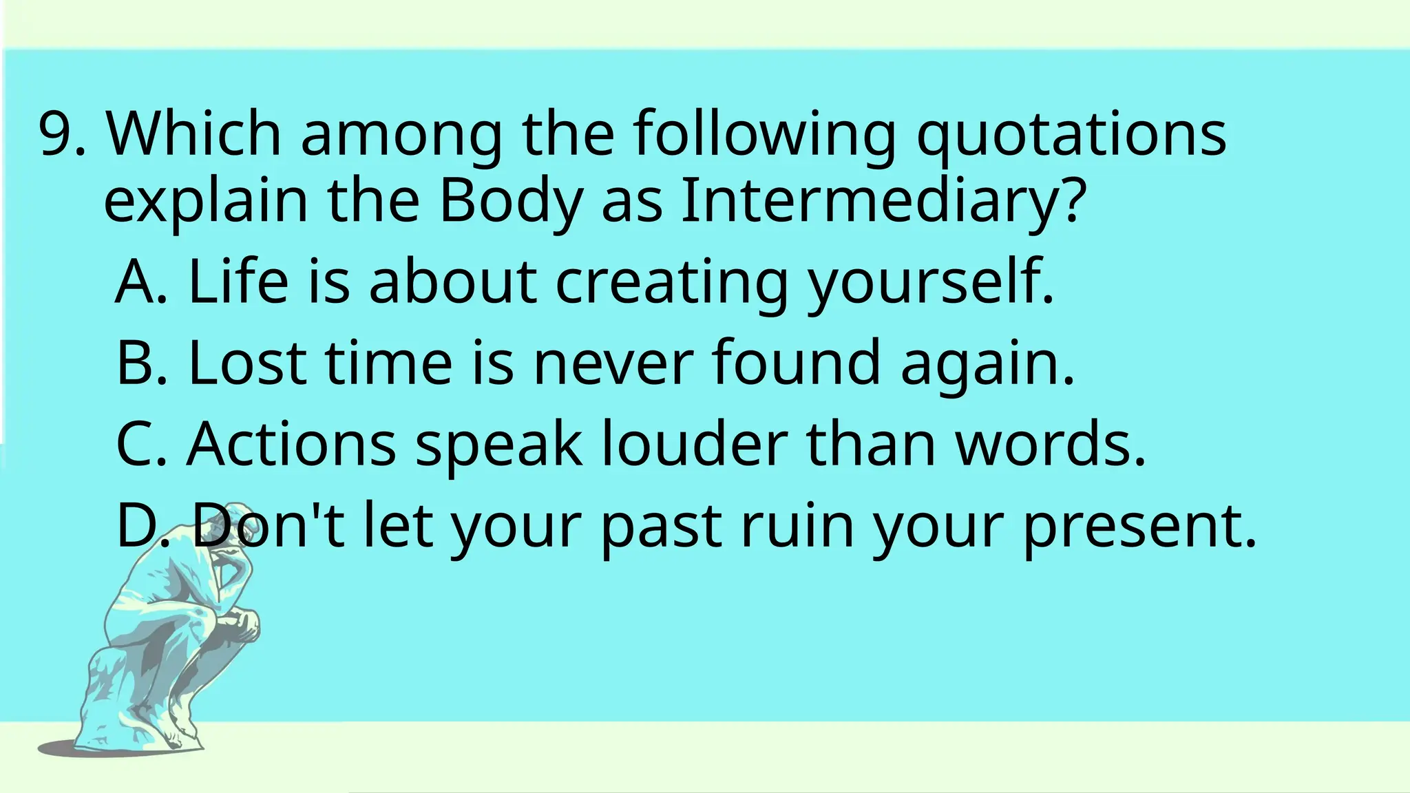 9. Which among the following quotations
explain the Body as Intermediary?
A. Life is about creating yourself.
B. Lost time is never found again.
C. Actions speak louder than words.
D. Don't let your past ruin your present.
 