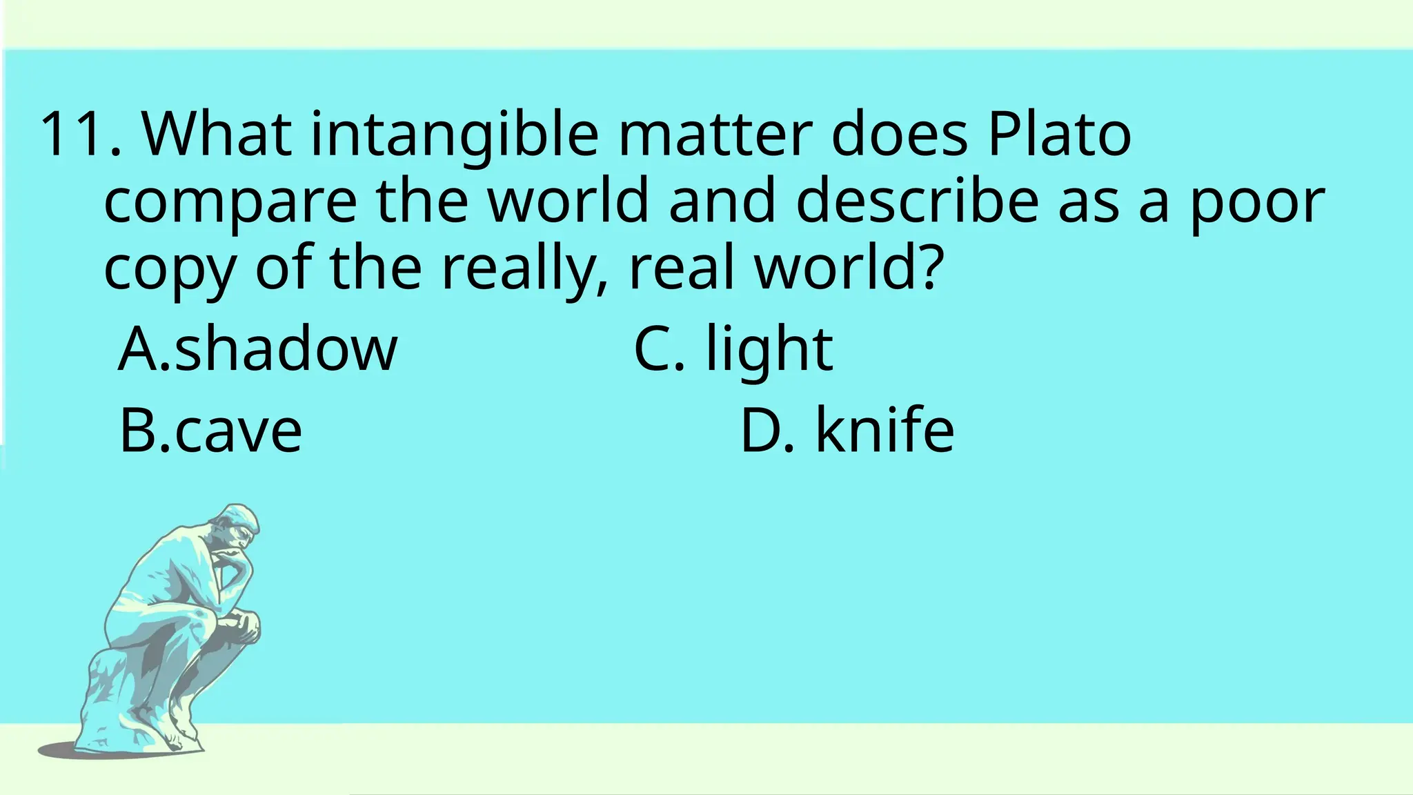 11. What intangible matter does Plato
compare the world and describe as a poor
copy of the really, real world?
A.shadow C. light
B.cave D. knife
 
