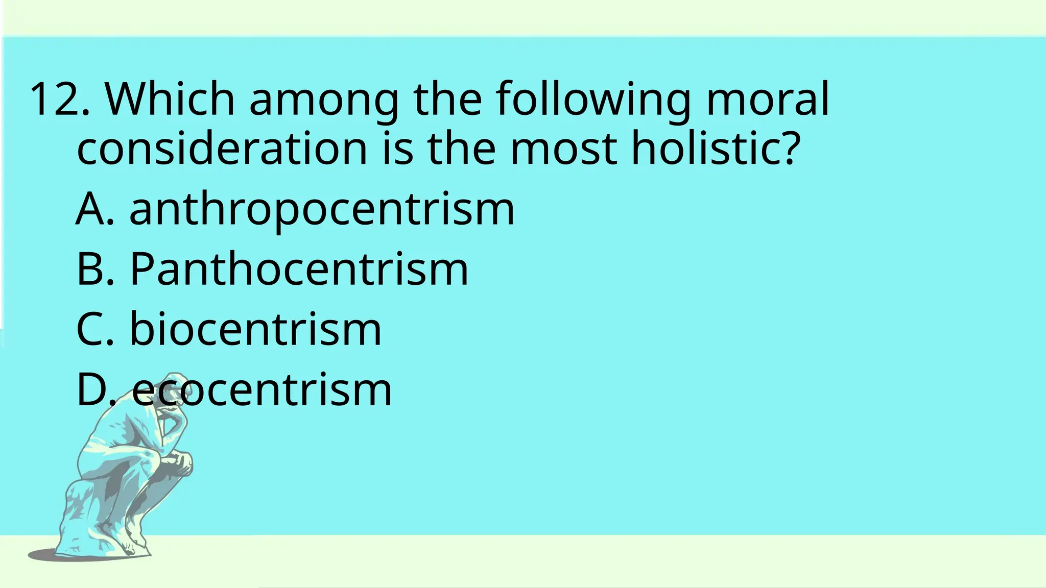 12. Which among the following moral
consideration is the most holistic?
A. anthropocentrism
B. Panthocentrism
C. biocentrism
D. ecocentrism
 