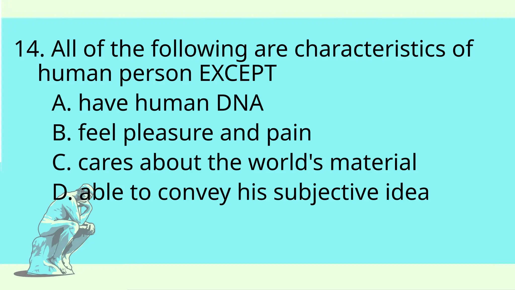 14. All of the following are characteristics of
human person EXCEPT
A. have human DNA
B. feel pleasure and pain
C. cares about the world's material
D. able to convey his subjective idea
 