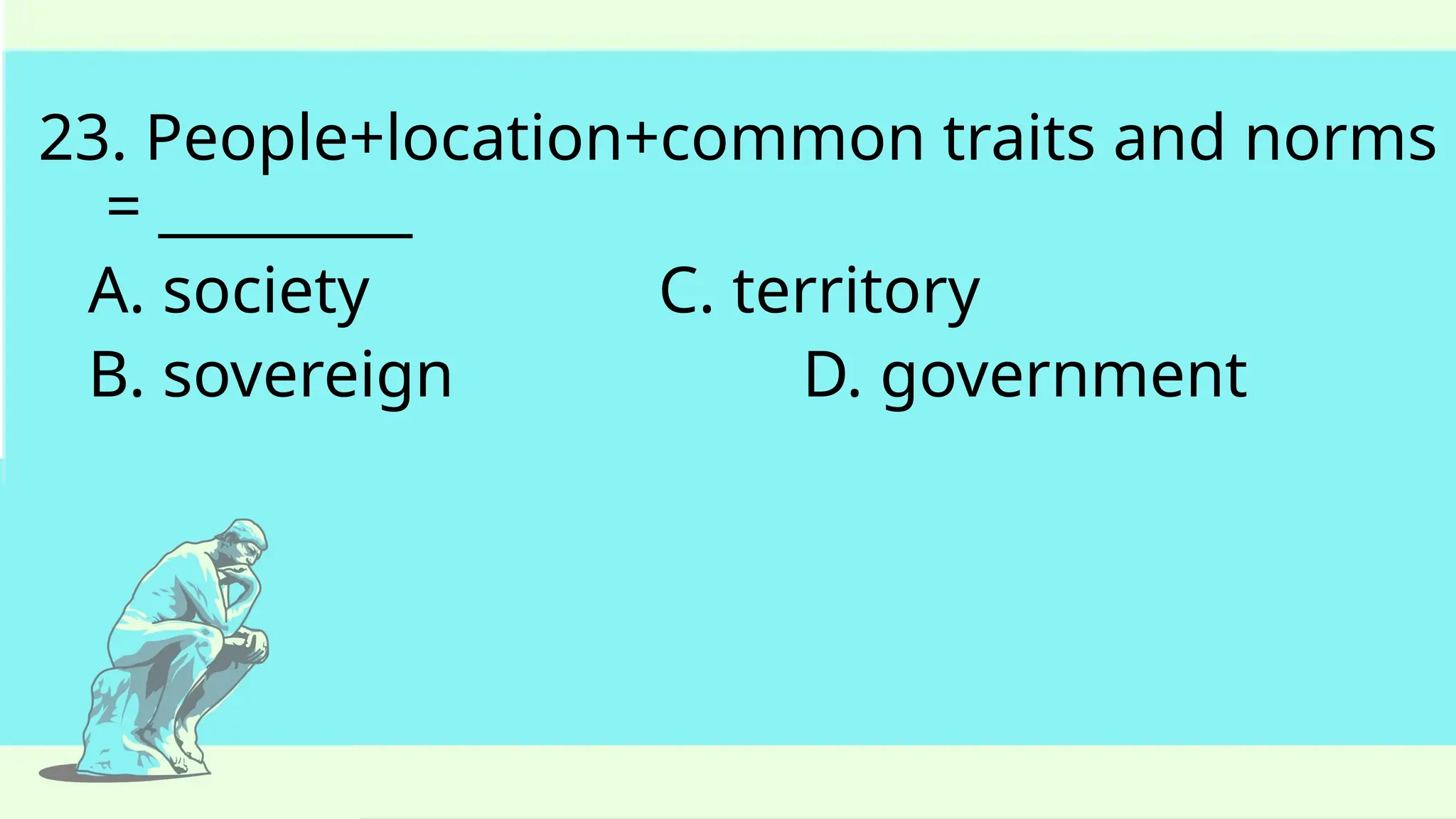 23. People+location+common traits and norms
= _________
A. society C. territory
B. sovereign D. government
 