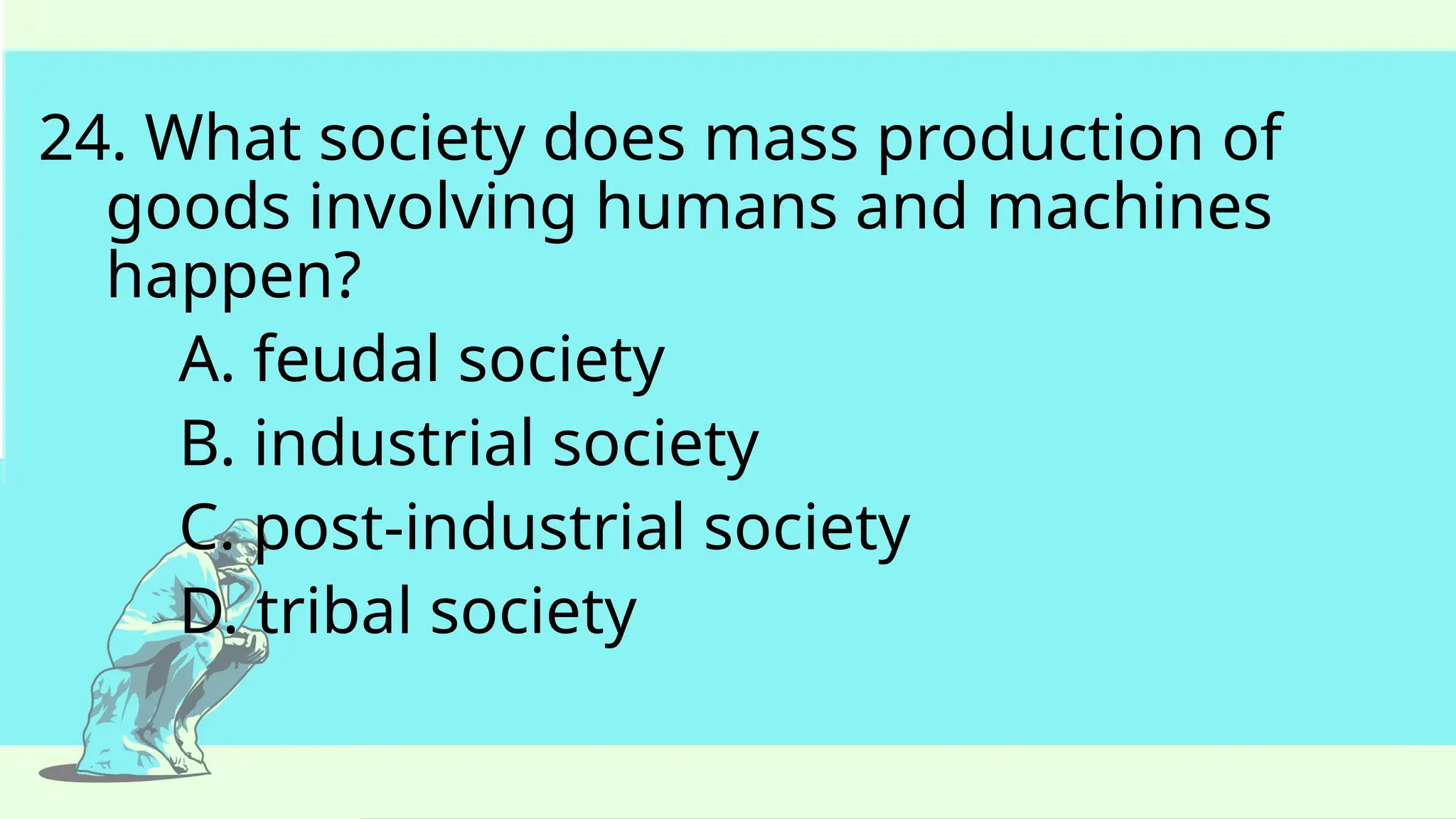 24. What society does mass production of
goods involving humans and machines
happen?
A. feudal society
B. industrial society
C. post-industrial society
D. tribal society
 