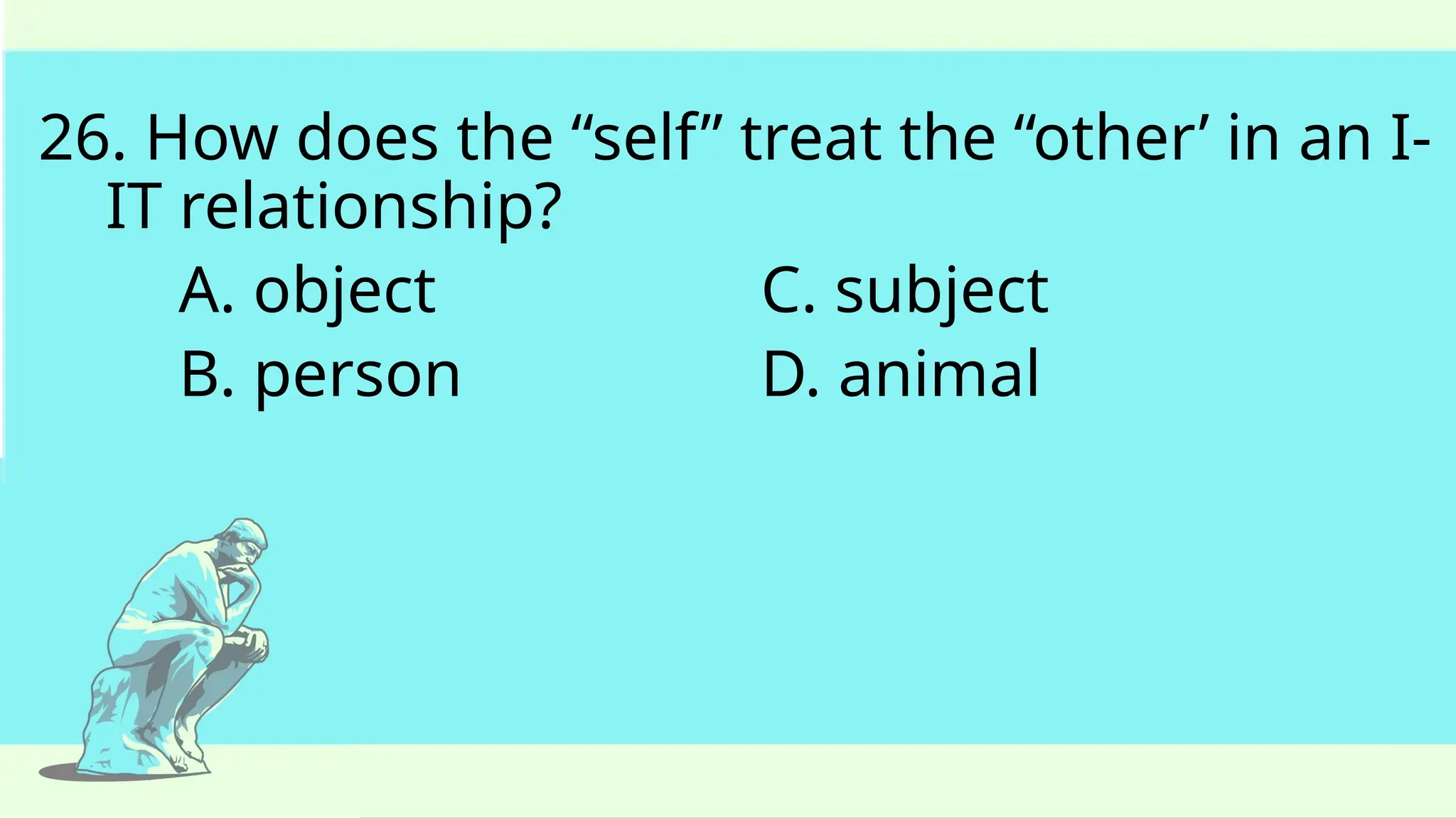 26. How does the “self” treat the “other’ in an I-
IT relationship?
A. object C. subject
B. person D. animal
 