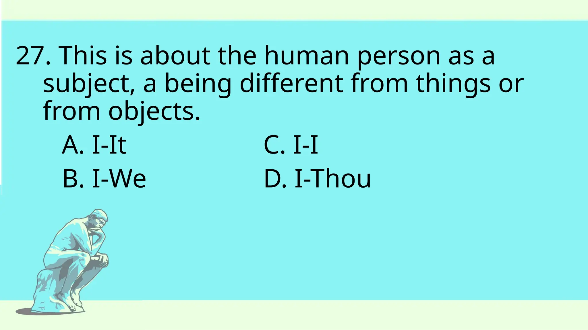 27. This is about the human person as a
subject, a being different from things or
from objects.
A. I-It C. I-I
B. I-We D. I-Thou
 