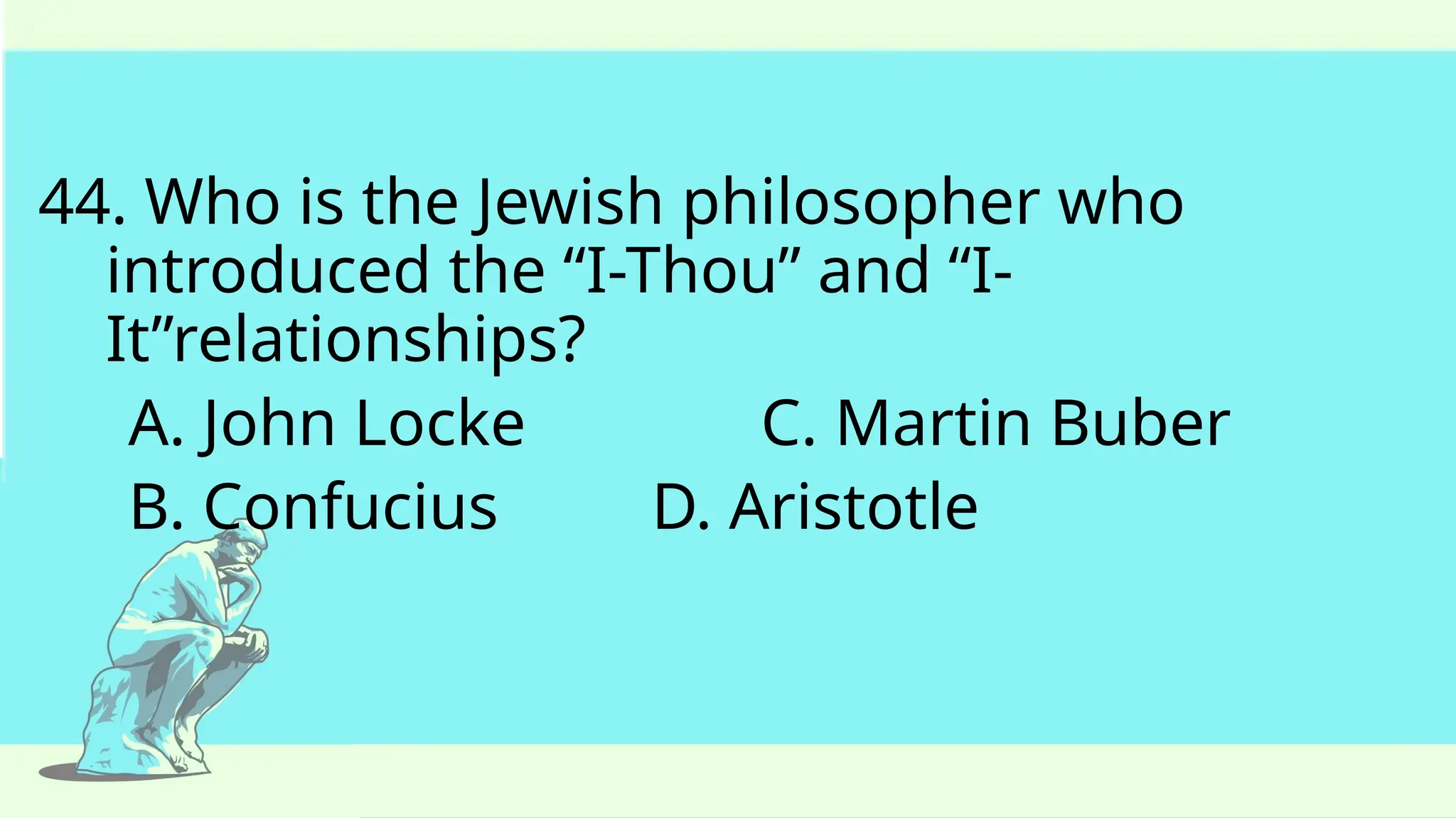 44. Who is the Jewish philosopher who
introduced the “I-Thou” and “I-
It”relationships?
A. John Locke C. Martin Buber
B. Confucius D. Aristotle
 