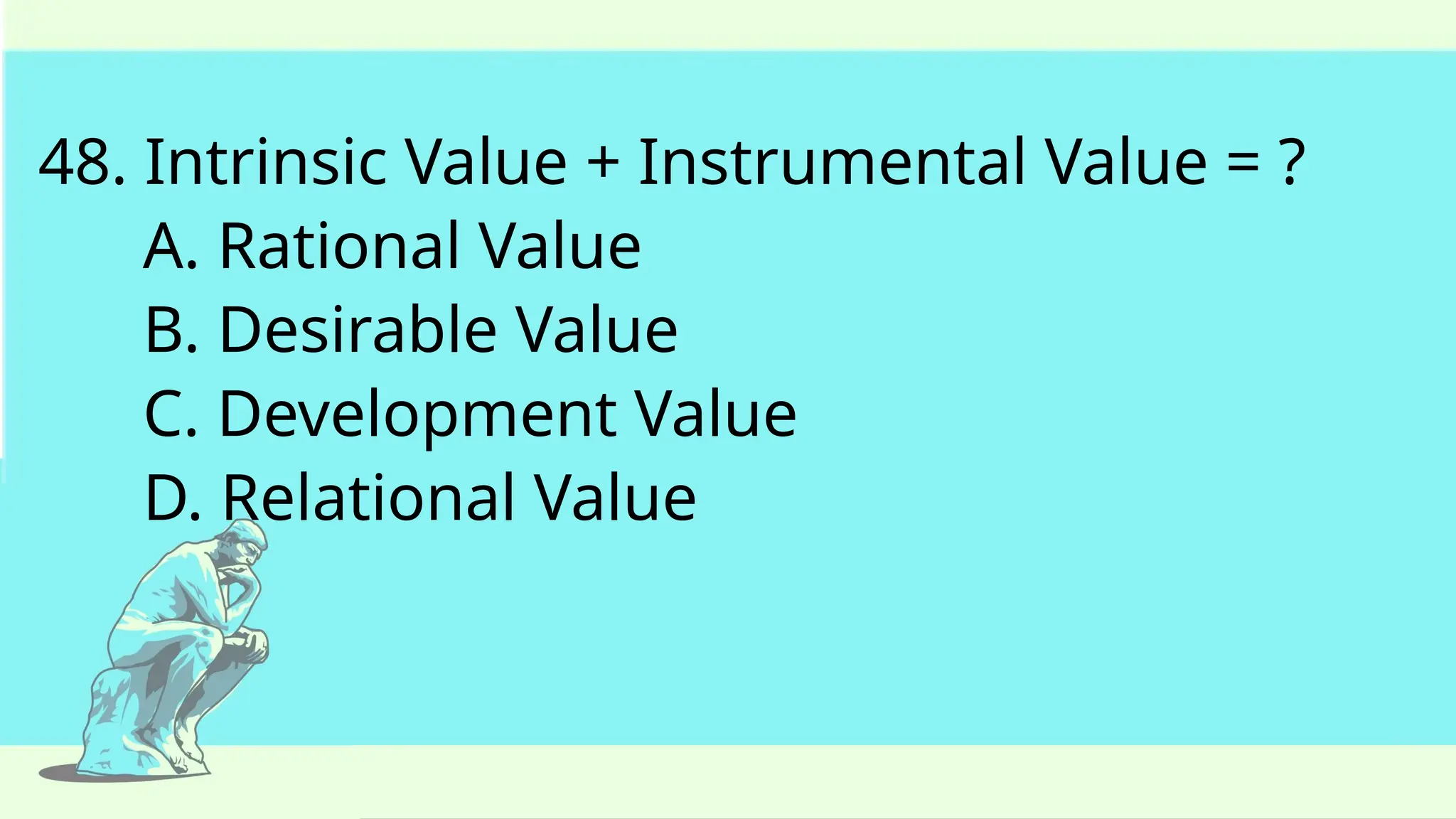 48. Intrinsic Value + Instrumental Value = ?
A. Rational Value
B. Desirable Value
C. Development Value
D. Relational Value
 
