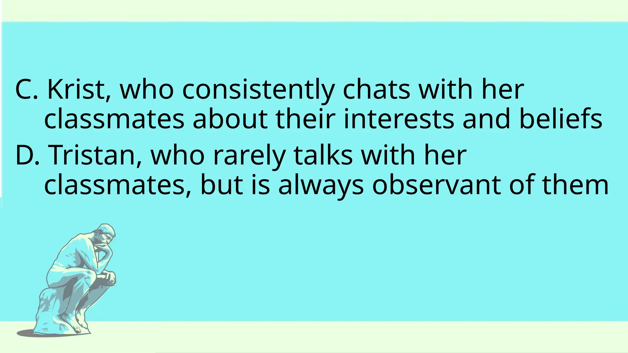C. Krist, who consistently chats with her
classmates about their interests and beliefs
D. Tristan, who rarely talks with her
classmates, but is always observant of them
 