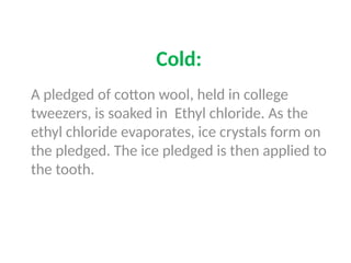 Cold:
A pledged of cotton wool, held in college
tweezers, is soaked in Ethyl chloride. As the
ethyl chloride evaporates, ice crystals form on
the pledged. The ice pledged is then applied to
the tooth.
 