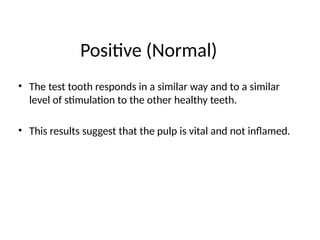 Positive (Normal)
• The test tooth responds in a similar way and to a similar
level of stimulation to the other healthy teeth.
• This results suggest that the pulp is vital and not inflamed.
 