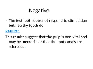 Negative:
• The test tooth does not respond to stimulation
but healthy tooth do.
Results:
This results suggest that the pulp is non-vital and
may be necrotic, or that the root canals are
sclerosed.
 