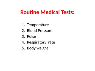 Routine Medical Tests:
1. Temperature
2. Blood Pressure
3. Pulse
4. Respiratory rate
5. Body weight
 