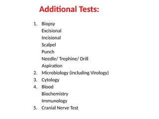 Additional Tests:
1. Biopsy
Excisional
Incisional
Scalpel
Punch
Needle/ Trephine/ Drill
Aspiration
2. Microbiology (including Virology)
3. Cytology
4. Blood
Biochemistry
Immunology
5. Cranial Nerve Test
 