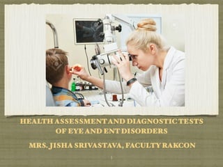 HEALTH ASSESSMENTAND DIAGNOSTIC TESTS
OF EYE AND ENT DISORDERS
MRS. JISHA SRIVASTAVA, FACULTY RAKCON
￼
1
 